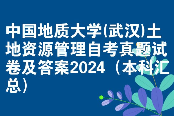 中国地质大学(武汉)土地资源管理自考真题试卷及答案2024(本科汇总)