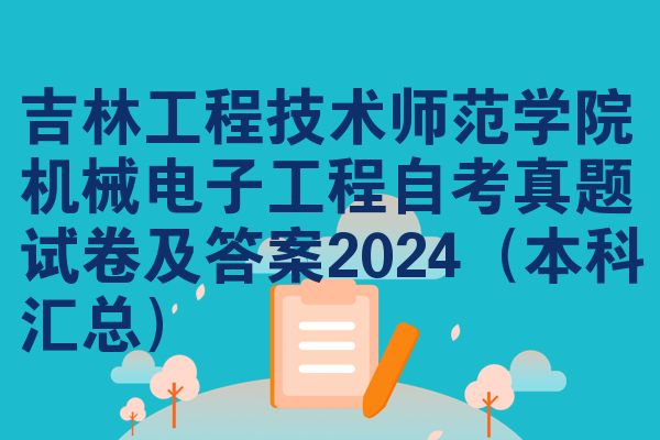 吉林工程技术师范学院机械电子工程自考真题试卷及答案2024(本科汇总)