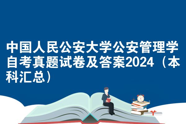 中国人民公安大学公安管理学自考真题试卷及答案2024（本科汇总）