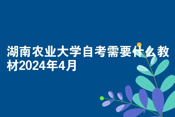 湖南农业大学自考需要什么教材2024年4月