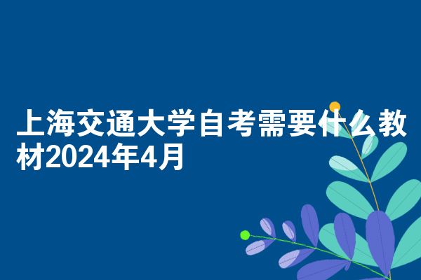 上海交通大学自考需要什么教材2024年4月