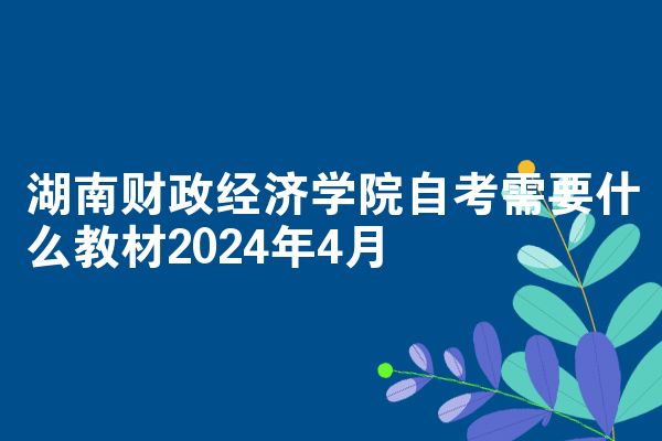 湖南财政经济学院自考需要什么教材2024年4月