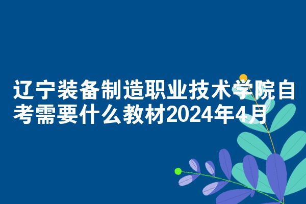 辽宁装备制造职业技术学院自考需要什么教材2024年4月