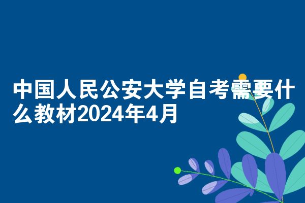 中国人民公安大学自考需要什么教材2024年4月