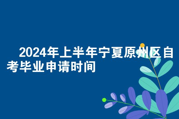 ​2024年上半年宁夏原州区自考毕业申请时间