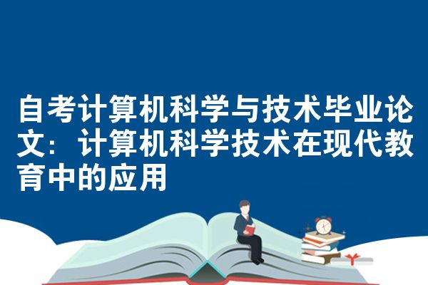 自考计算机科学与技术毕业论文：计算机科学技术在现代教育中的应用