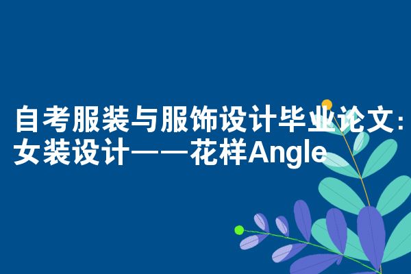自考服装与服饰设计毕业论文:女装设计——花样Angle