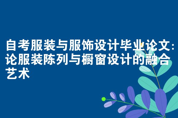 自考服装与服饰设计毕业论文：论服装陈列与橱窗设计的融合艺术