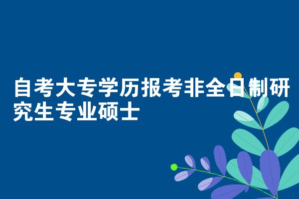 自考大专学历报考非全日制研究生专业硕士