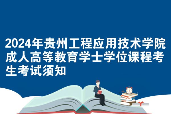 2024年贵州工程应用技术学院成人高等教育学士学位课程考生考试须知