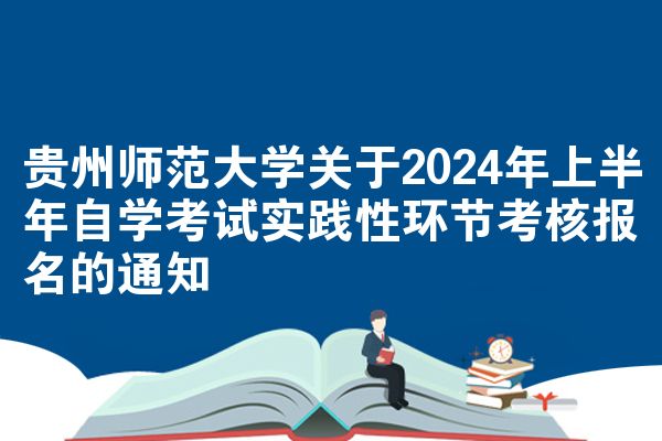 贵州师范大学关于2024年上半年自学考试实践性环节考核报名的通知