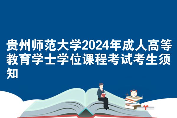 贵州师范大学2024年成人高等教育学士学位课程考试考生须知