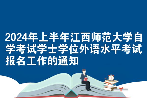 2024年上半年江西师范大学自学考试学士学位外语水平考试报名工作的通知
