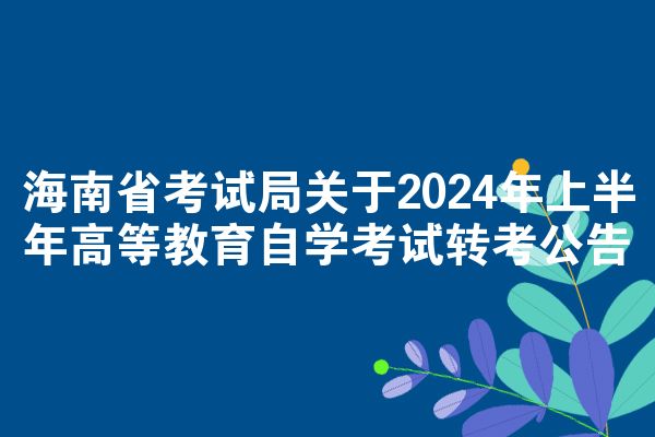 海南省考试局关于2024年上半年高等教育自学考试转考公告