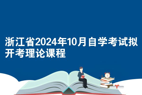浙江省2024年10月自学考试拟开考理论课程