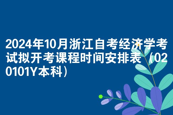 2024年10月浙江自考经济学考试拟开考课程时间安排表（020101Y本科）