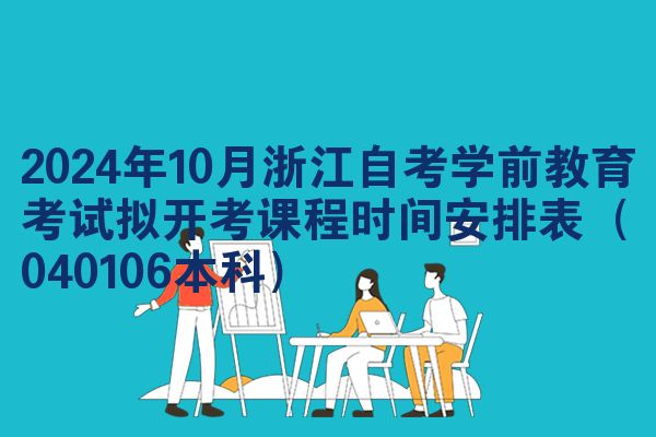 2024年10月浙江自考学前教育考试拟开考课程时间安排表（040106本科）