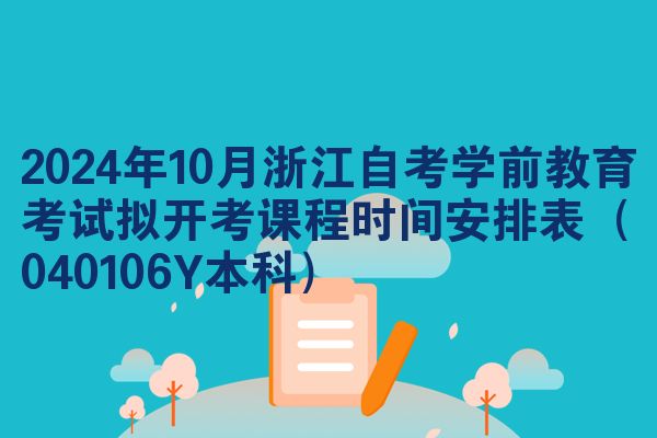 2024年10月浙江自考学前教育考试拟开考课程时间安排表（040106Y本科）