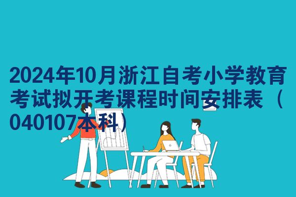 2024年10月浙江自考小学教育考试拟开考课程时间安排表（040107本科）