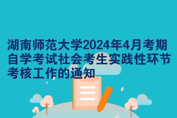 湖南师范大学2024年4月考期自学考试社会考生实践性环节考核工作的通知