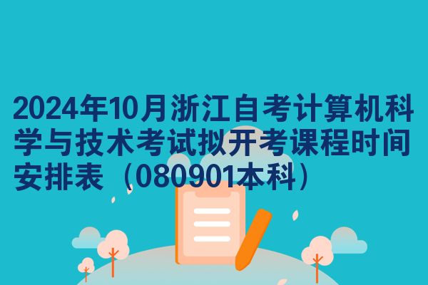 2024年10月浙江自考计算机科学与技术考试拟开考课程时间安排表（080901本科）