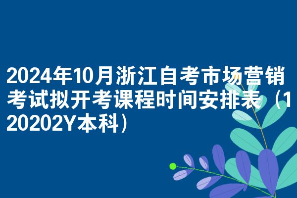 2024年10月浙江自考市场营销考试拟开考课程时间安排表（120202Y本科）