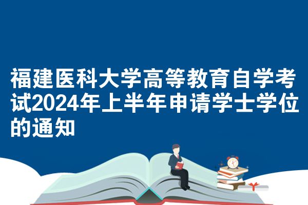 福建医科大学高等教育自学考试2024年上半年申请学士学位的通知