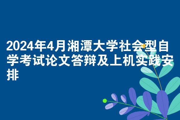2024年4月湘潭大学社会型自学考试论文答辩及上机实践安排