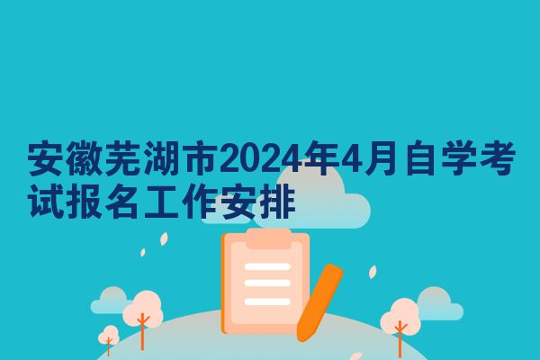 安徽芜湖市2024年4月自学考试报名工作安排