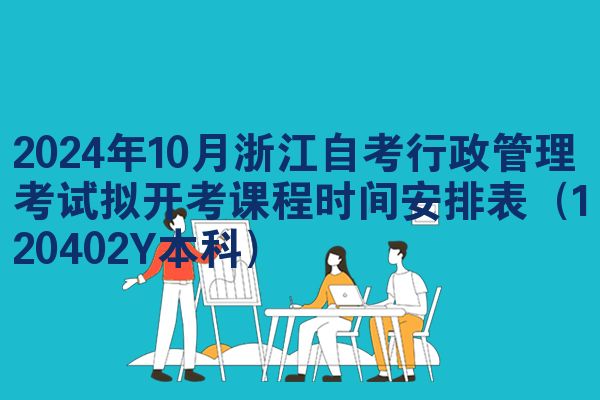 2024年10月浙江自考行政管理考试拟开考课程时间安排表（120402Y本科）