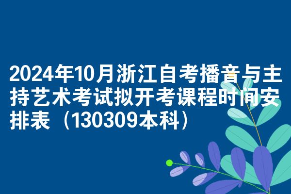 2024年10月浙江自考播音与主持艺术考试拟开考课程时间安排表（130309本科）