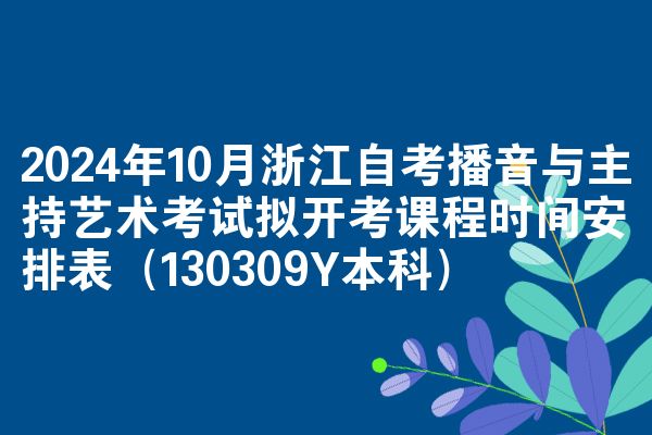 2024年10月浙江自考播音与主持艺术考试拟开考课程时间安排表（130309Y本科）