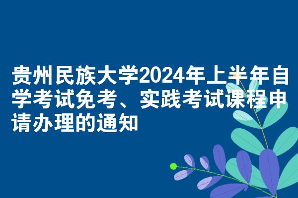 贵州民族大学2024年上半年自学考试免考、实践考试课程申请办理的通知
