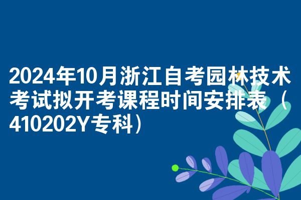 2024年10月浙江自考园林技术考试拟开考课程时间安排表（410202Y专科）