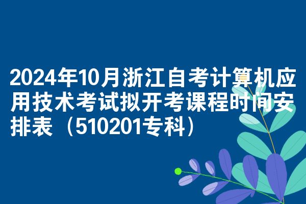 2024年10月浙江自考计算机应用技术考试拟开考课程时间安排表（510201专科）