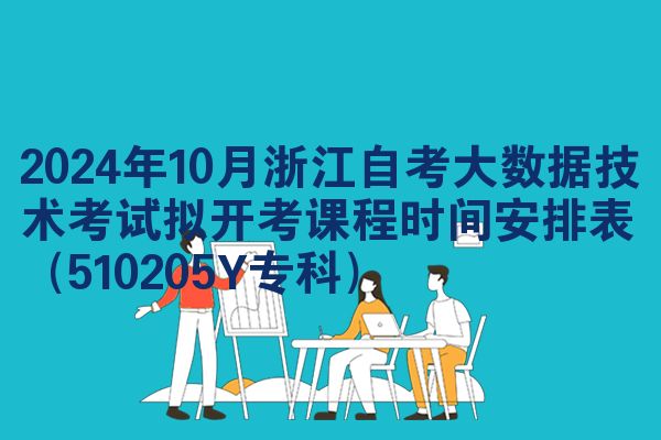 2024年10月浙江自考大数据技术考试拟开考课程时间安排表（510205Y专科）