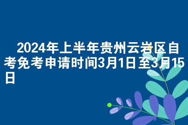 ​2024年上半年贵州云岩区自考免考申请时间3月1日至3月15日