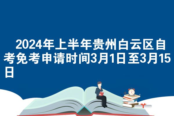 ​2024年上半年贵州白云区自考免考申请时间3月1日至3月15日