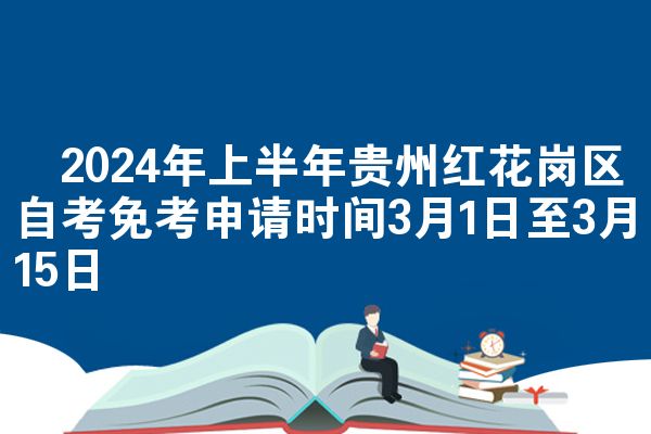 ​2024年上半年贵州红花岗区自考免考申请时间3月1日至3月15日