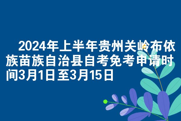 ​2024年上半年贵州关岭布依族苗族自治县自考免考申请时间3月1日至3月15日