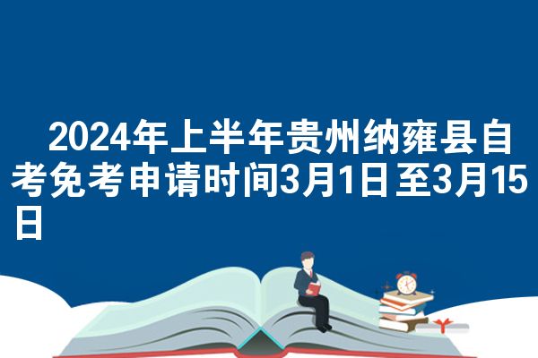 ​2024年上半年贵州纳雍县自考免考申请时间3月1日至3月15日