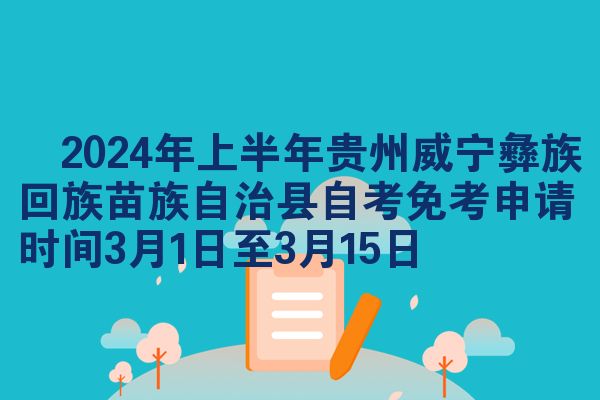 ​2024年上半年贵州威宁彝族回族苗族自治县自考免考申请时间3月1日至3月15日