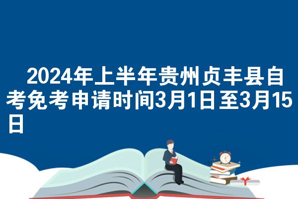​2024年上半年贵州贞丰县自考免考申请时间3月1日至3月15日