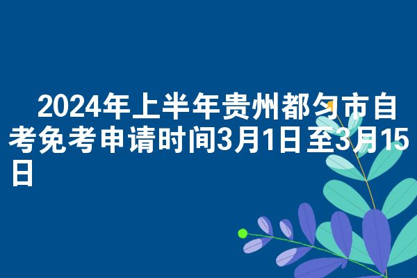 ​2024年上半年贵州都匀市自考免考申请时间3月1日至3月15日
