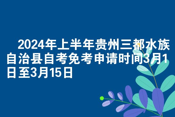 ​2024年上半年贵州三都水族自治县自考免考申请时间3月1日至3月15日
