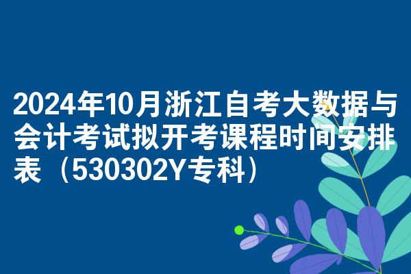 2024年10月浙江自考大数据与会计考试拟开考课程时间安排表（530302Y专科）