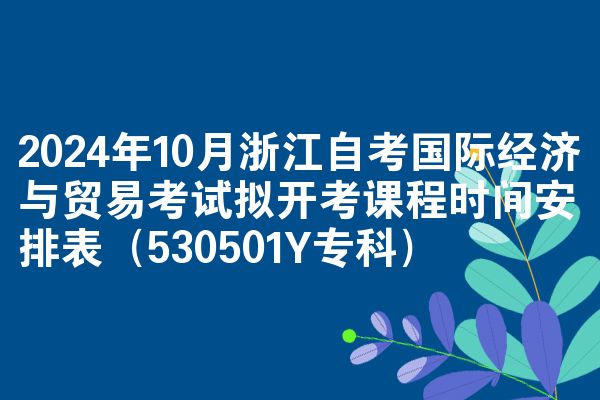 2024年10月浙江自考国际经济与贸易考试拟开考课程时间安排表（530501Y专科）