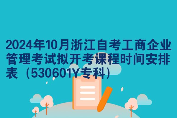 2024年10月浙江自考工商企业管理考试拟开考课程时间安排表（530601Y专科）