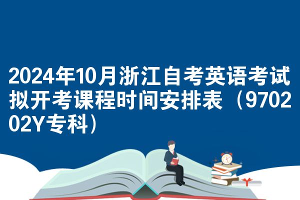 2024年10月浙江自考英语考试拟开考课程时间安排表（970202Y专科）