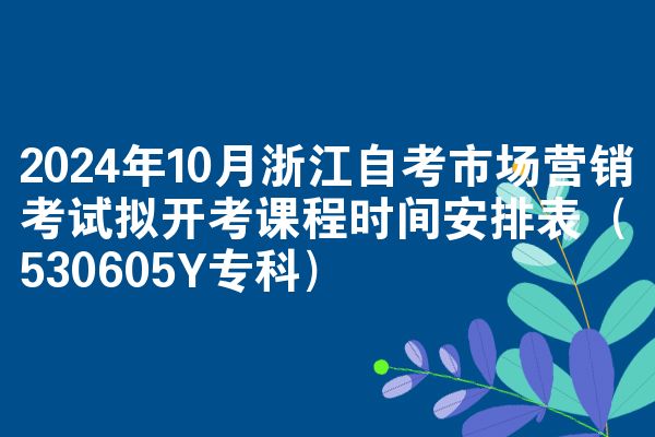 2024年10月浙江自考市场营销考试拟开考课程时间安排表（530605Y专科）